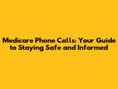 Medicare Phone Calls: Your Guide to Staying Safe and Informed
