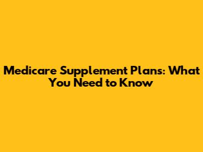 Medicare Supplement Plans: What You Need to Know