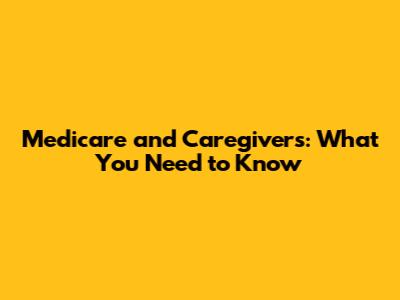 Medicare and Caregivers: What You Need to Know