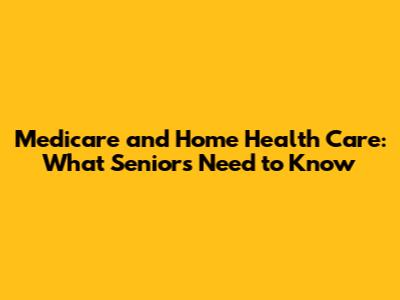 Medicare and Home Health Care: What Seniors Need to Know