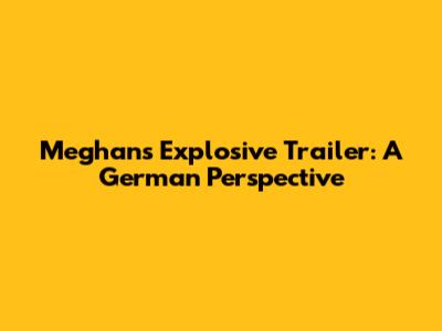 Meghan's Explosive Trailer: A German Perspective