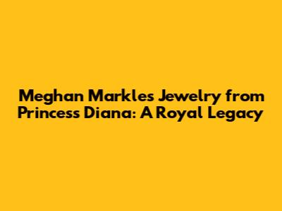 Meghan Markle's Jewelry from Princess Diana: A Royal Legacy