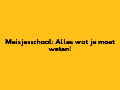 Meisjesschool: Alles wat je moet weten!