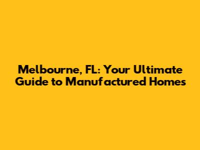 Melbourne, FL: Your Ultimate Guide to Manufactured Homes
