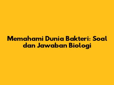 Memahami Dunia Bakteri: Soal dan Jawaban Biologi