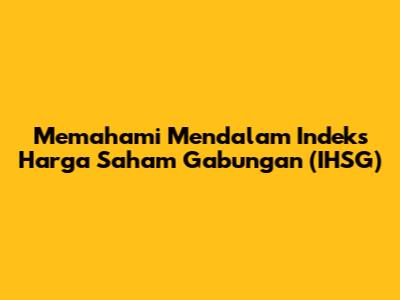 Memahami Mendalam Indeks Harga Saham Gabungan (IHSG)