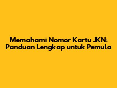 Memahami Nomor Kartu JKN: Panduan Lengkap untuk Pemula