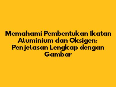Memahami Pembentukan Ikatan Aluminium dan Oksigen: Penjelasan Lengkap dengan Gambar
