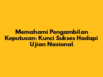 Memahami Pengambilan Keputusan: Kunci Sukses Hadapi Ujian Nasional