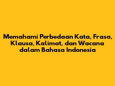 Memahami Perbedaan Kata, Frasa, Klausa, Kalimat, dan Wacana dalam Bahasa Indonesia