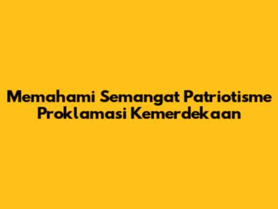Memahami Semangat Patriotisme Proklamasi Kemerdekaan