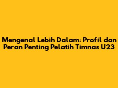 Mengenal Lebih Dalam: Profil dan Peran Penting Pelatih Timnas U23