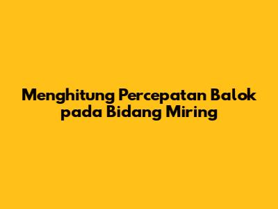 Menghitung Percepatan Balok pada Bidang Miring