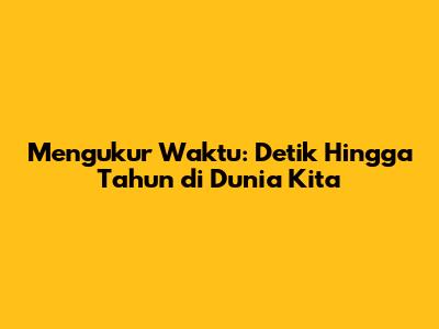 Mengukur Waktu: Detik Hingga Tahun di Dunia Kita