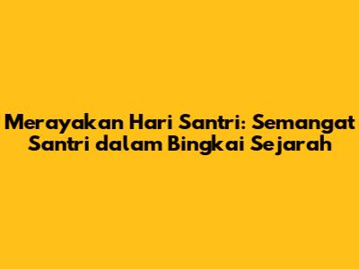 Merayakan Hari Santri: Semangat Santri dalam Bingkai Sejarah