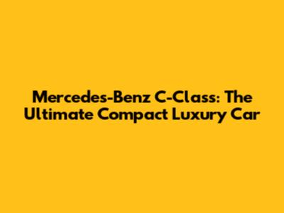 Mercedes-Benz C-Class: The Ultimate Compact Luxury Car
