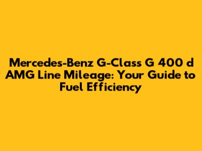Mercedes-Benz G-Class G 400 d AMG Line Mileage: Your Guide to Fuel Efficiency