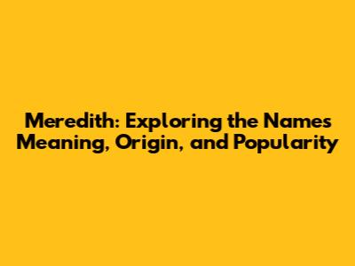 Meredith: Exploring the Name's Meaning, Origin, and Popularity