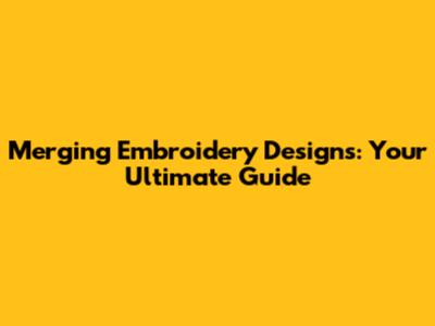 Merging Embroidery Designs: Your Ultimate Guide