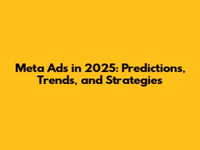 Meta Ads in 2025: Predictions, Trends, and Strategies