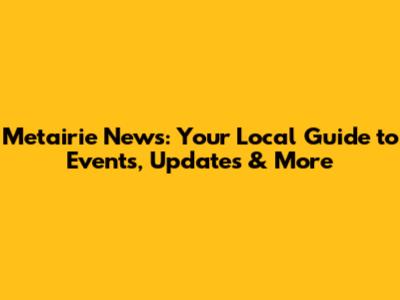 Metairie News: Your Local Guide to Events, Updates & More