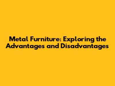 Metal Furniture: Exploring the Advantages and Disadvantages