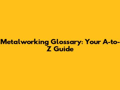 Metalworking Glossary: Your A-to-Z Guide