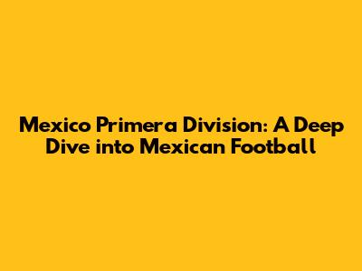 Mexico Primera Division: A Deep Dive into Mexican Football