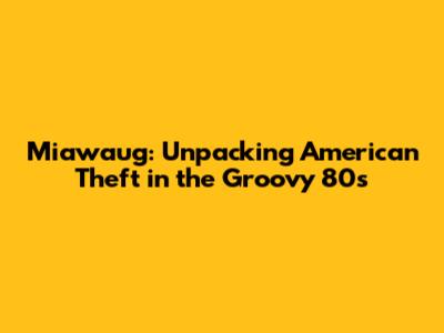 Miawaug: Unpacking American Theft in the Groovy 80s