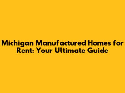 Michigan Manufactured Homes for Rent: Your Ultimate Guide