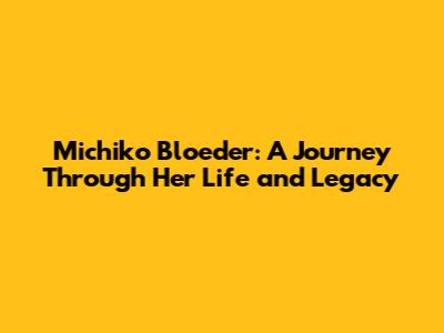 Michiko Bloeder: A Journey Through Her Life and Legacy