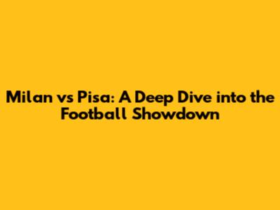 Milan vs Pisa: A Deep Dive into the Football Showdown