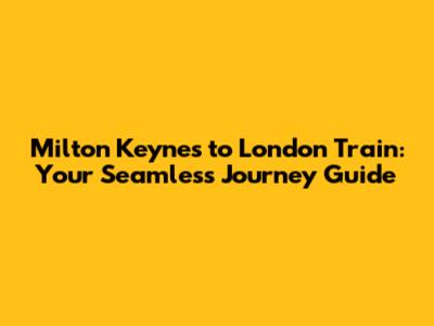 Milton Keynes to London Train: Your Seamless Journey Guide