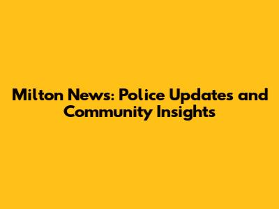 Milton News: Police Updates and Community Insights