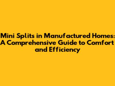 Mini Splits in Manufactured Homes: A Comprehensive Guide to Comfort and Efficiency
