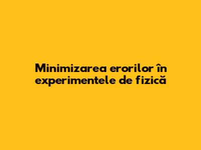 Minimizarea erorilor în experimentele de fizică