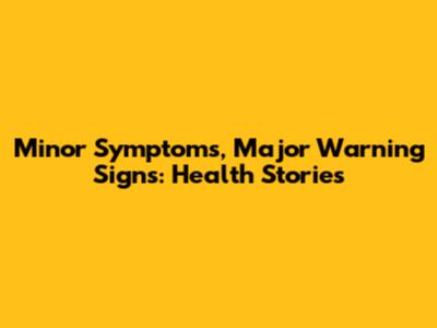 Minor Symptoms, Major Warning Signs: Health Stories