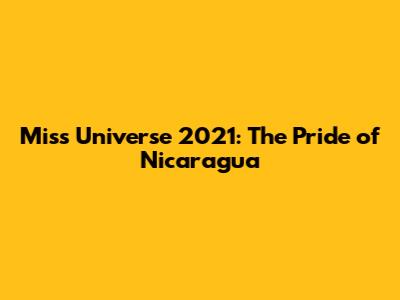 Miss Universe 2021: The Pride of Nicaragua