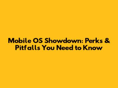 Mobile OS Showdown: Perks & Pitfalls You Need to Know