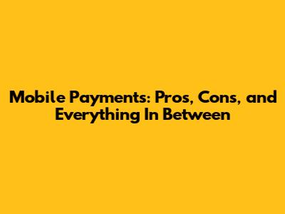 Mobile Payments: Pros, Cons, and Everything In Between