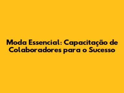 Moda Essencial: Capacitação de Colaboradores para o Sucesso