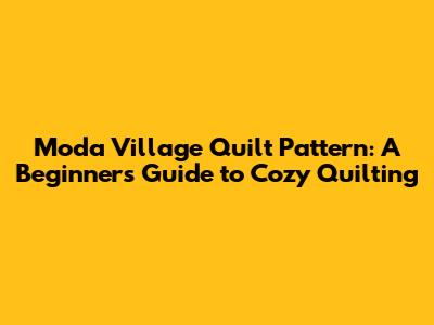 Moda Village Quilt Pattern: A Beginner's Guide to Cozy Quilting