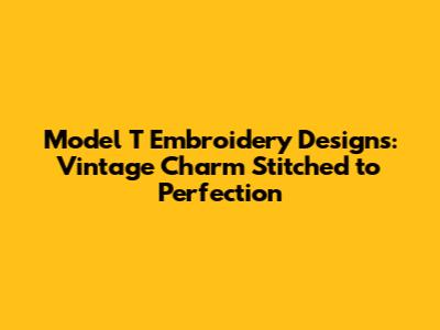 Model T Embroidery Designs: Vintage Charm Stitched to Perfection