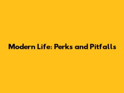 Modern Life: Perks and Pitfalls