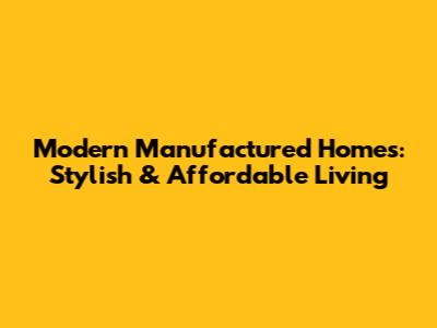 Modern Manufactured Homes: Stylish & Affordable Living