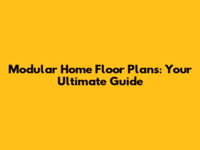 Modular Home Floor Plans: Your Ultimate Guide
