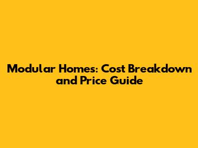 Modular Homes: Cost Breakdown and Price Guide