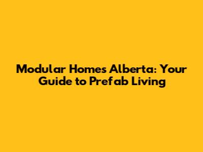 Modular Homes Alberta: Your Guide to Prefab Living