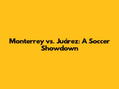 Monterrey vs. Juárez: A Soccer Showdown