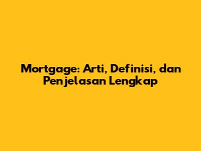 Mortgage: Arti, Definisi, dan Penjelasan Lengkap
